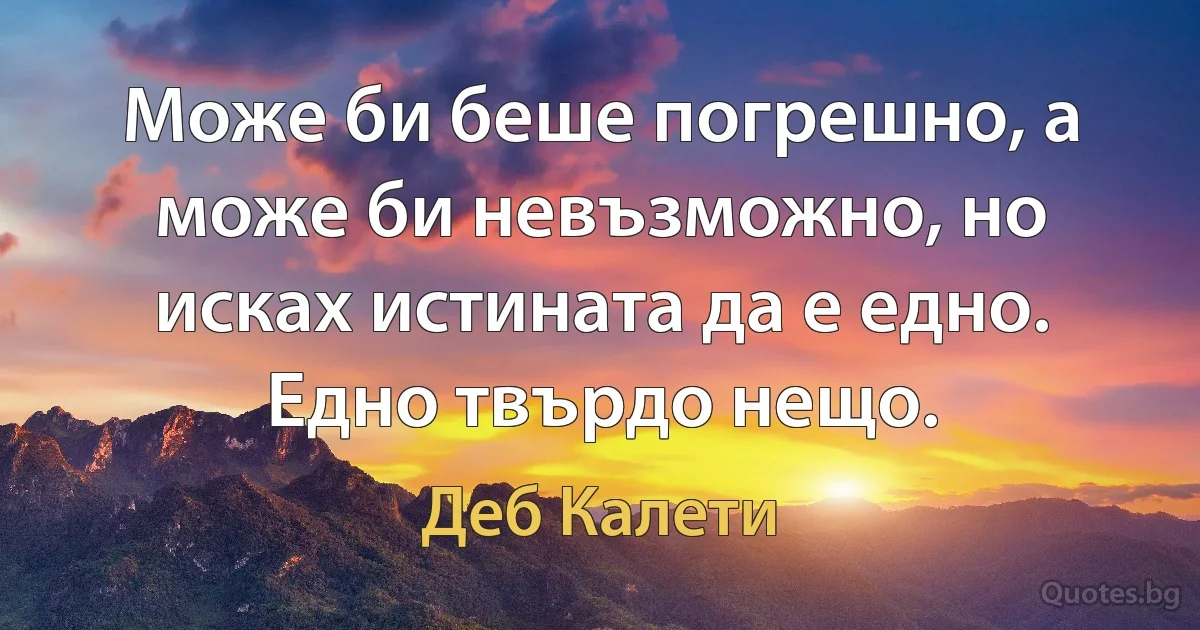 Може би беше погрешно, а може би невъзможно, но исках истината да е едно. Едно твърдо нещо. (Деб Калети)