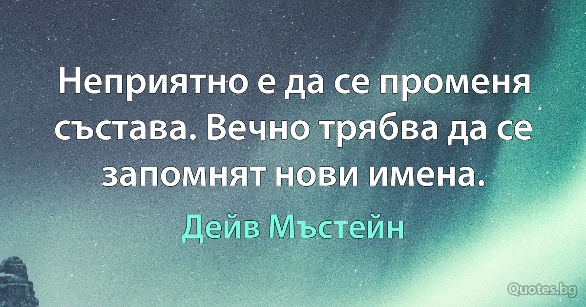 Неприятно е да се променя състава. Вечно трябва да се запомнят нови имена. (Дейв Мъстейн)