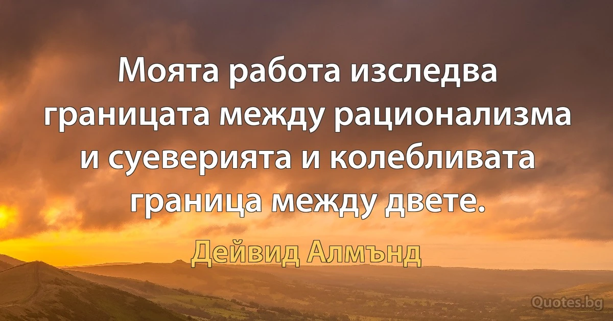 Моята работа изследва границата между рационализма и суеверията и колебливата граница между двете. (Дейвид Алмънд)