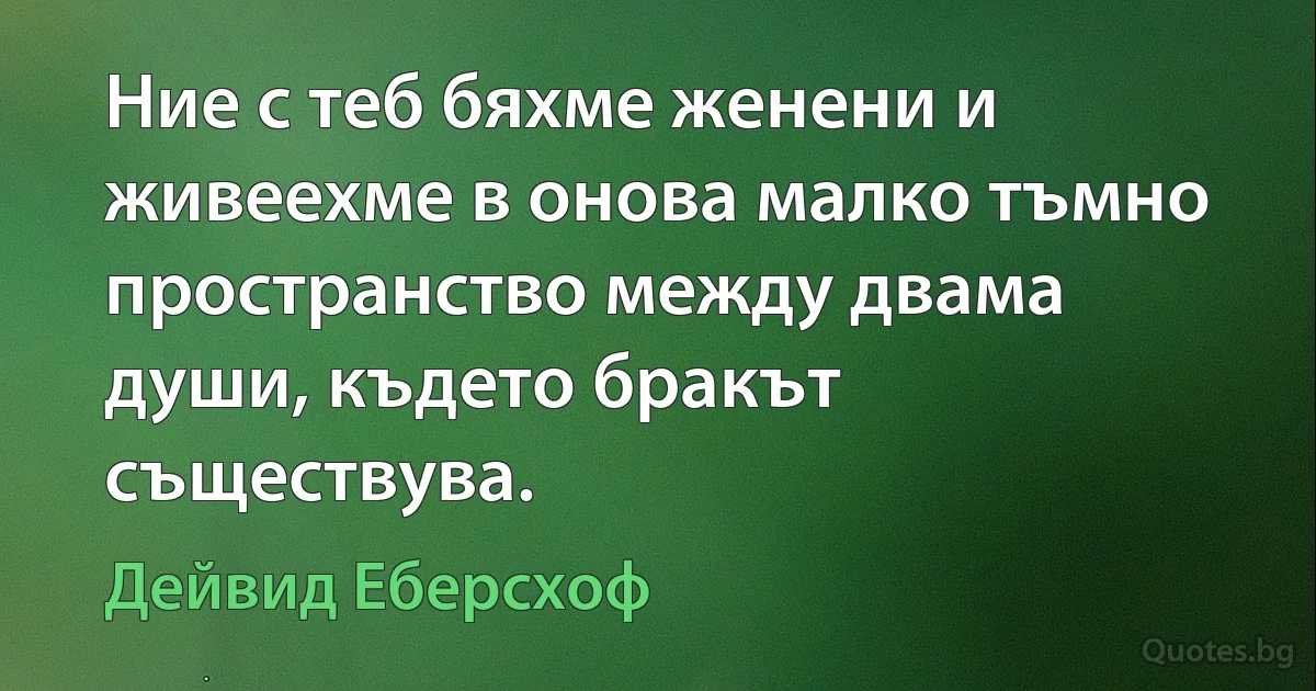 Ние с теб бяхме женени и живеехме в онова малко тъмно пространство между двама души, където бракът съществува. (Дейвид Еберсхоф)