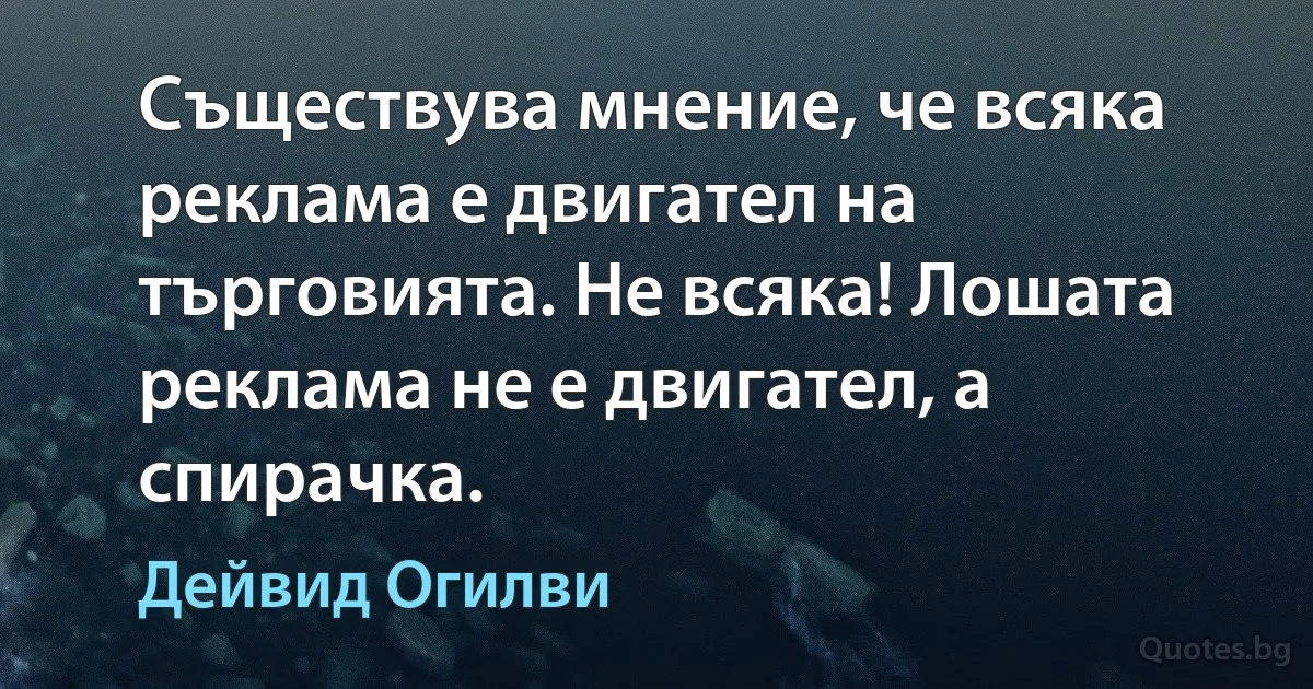 Съществува мнение, че всяка реклама е двигател на търговията. Не всяка! Лошата реклама не е двигател, а спирачка. (Дейвид Огилви)