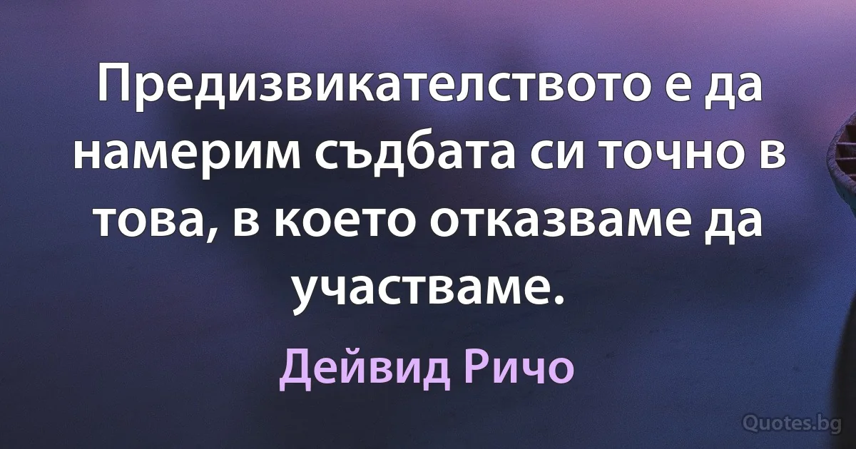 Предизвикателството е да намерим съдбата си точно в това, в което отказваме да участваме. (Дейвид Ричо)