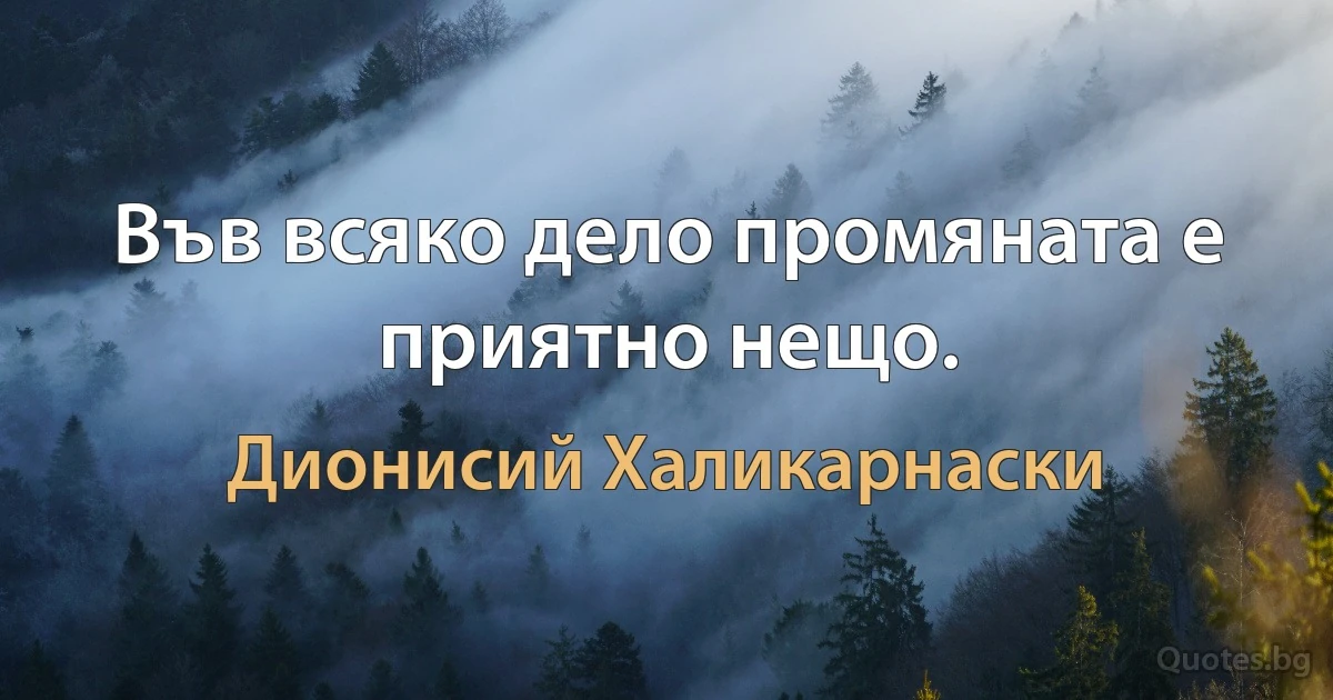 Във всяко дело промяната е приятно нещо. (Дионисий Халикарнаски)