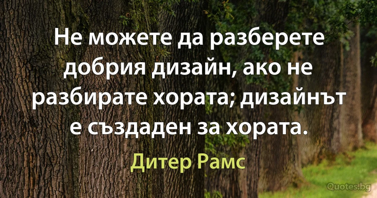 Не можете да разберете добрия дизайн, ако не разбирате хората; дизайнът е създаден за хората. (Дитер Рамс)