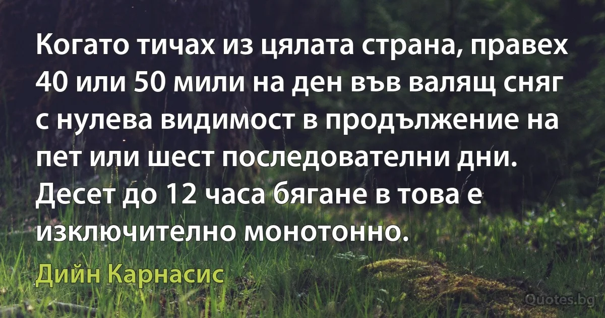 Когато тичах из цялата страна, правех 40 или 50 мили на ден във валящ сняг с нулева видимост в продължение на пет или шест последователни дни. Десет до 12 часа бягане в това е изключително монотонно. (Дийн Карнасис)