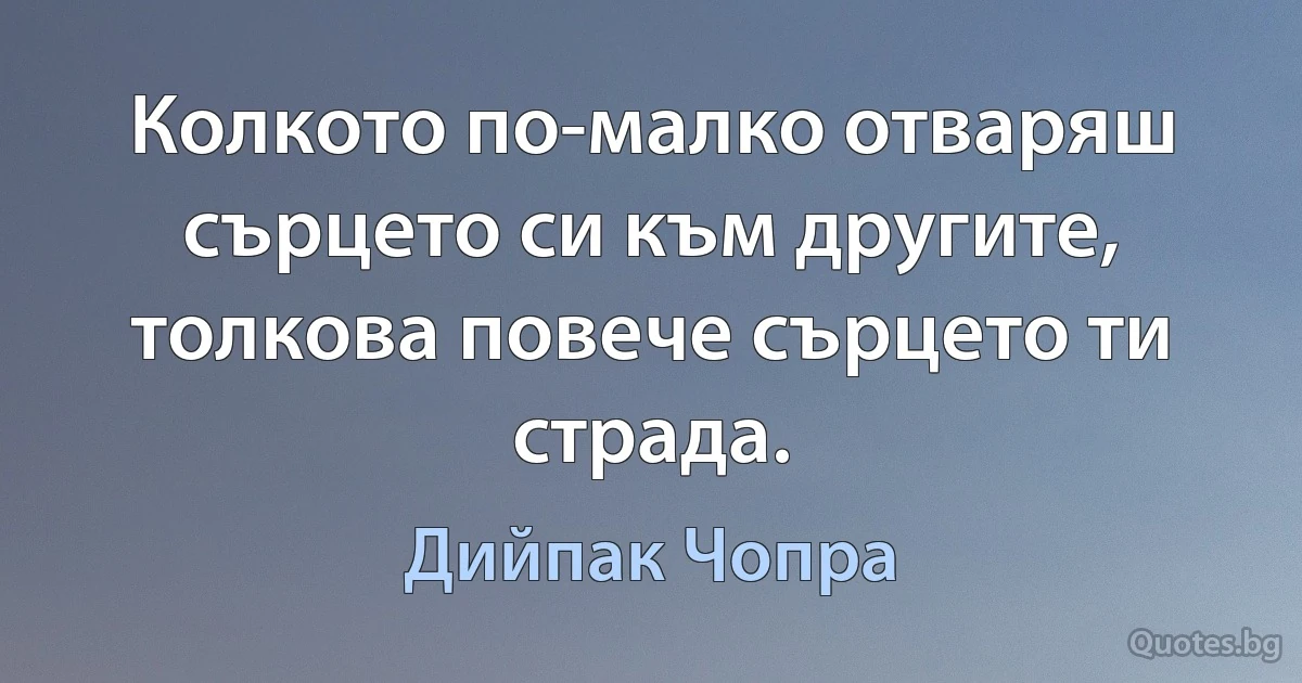 Колкото по-малко отваряш сърцето си към другите, толкова повече сърцето ти страда. (Дийпак Чопра)