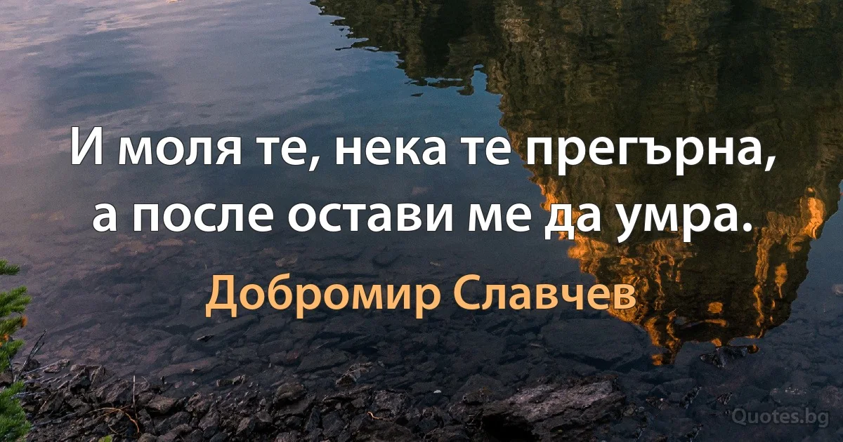 И моля те, нека те прегърна, а после остави ме да умра. (Добромир Славчев)