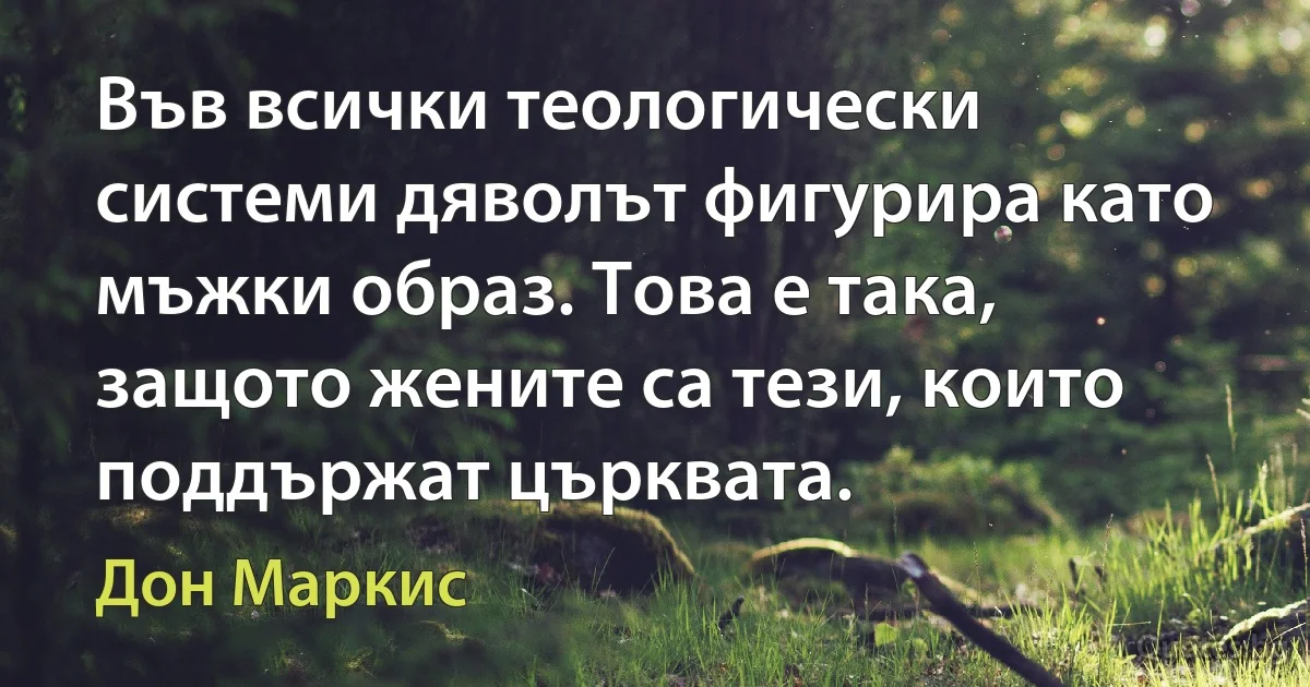 Във всички теологически системи дяволът фигурира като мъжки образ. Това е така, защото жените са тези, които поддържат църквата. (Дон Маркис)