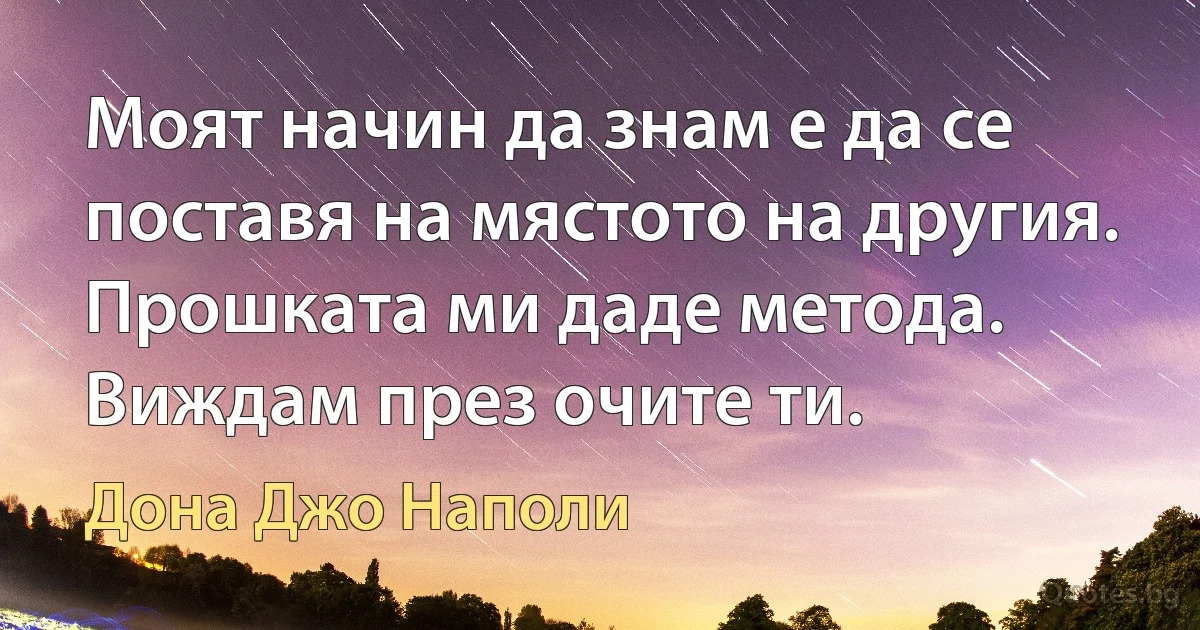 Моят начин да знам е да се поставя на мястото на другия. Прошката ми даде метода. Виждам през очите ти. (Дона Джо Наполи)