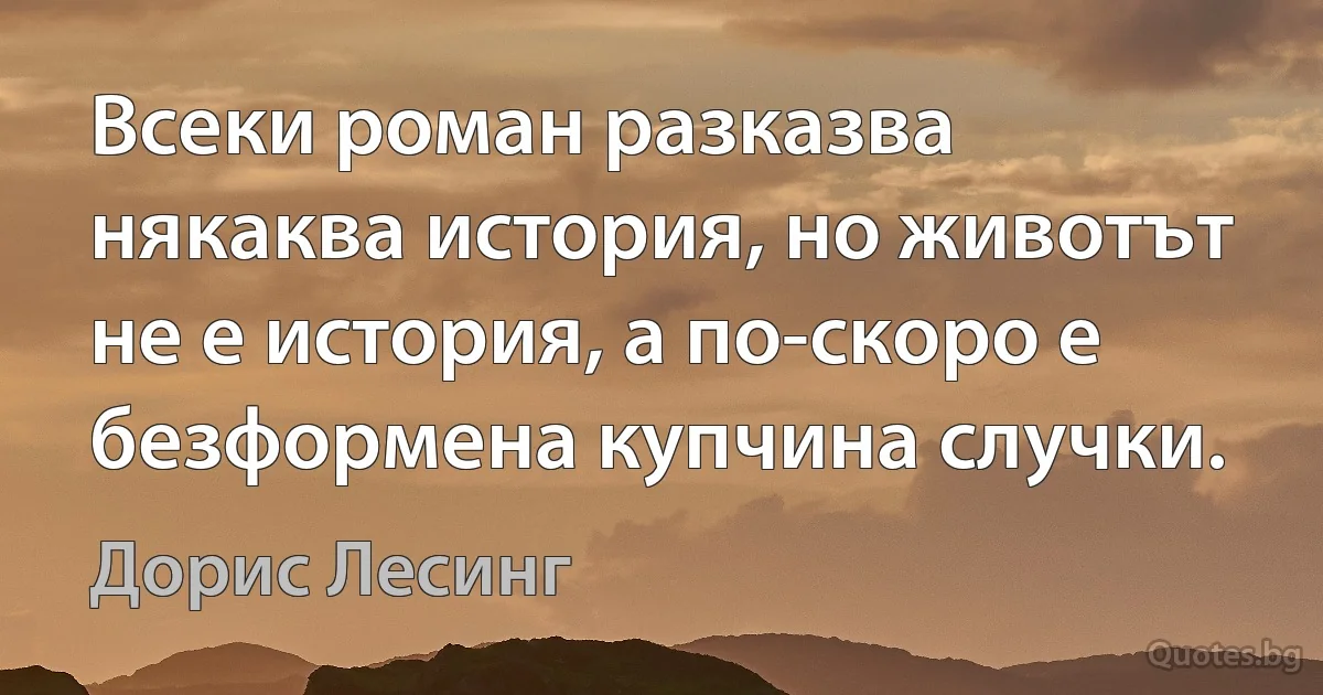 Всеки роман разказва някаква история, но животът не е история, а по-скоро е безформена купчина случки. (Дорис Лесинг)