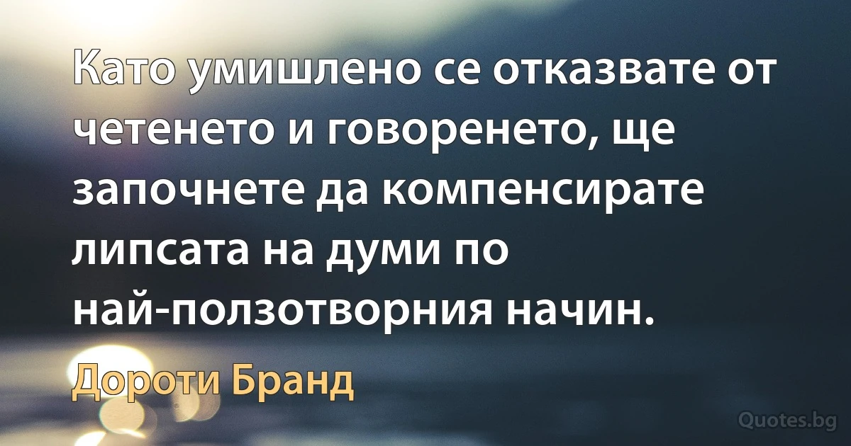 Като умишлено се отказвате от четенето и говоренето, ще започнете да компенсирате липсата на думи по най-ползотворния начин. (Дороти Бранд)