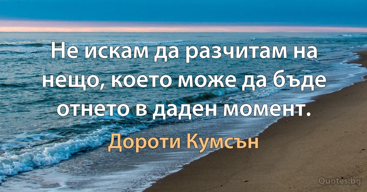 Не искам да разчитам на нещо, което може да бъде отнето в даден момент. (Дороти Кумсън)