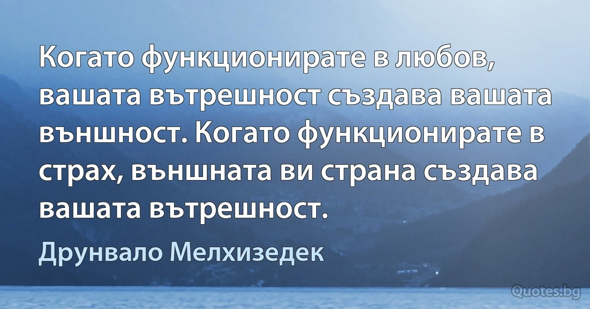 Когато функционирате в любов, вашата вътрешност създава вашата външност. Когато функционирате в страх, външната ви страна създава вашата вътрешност. (Друнвало Мелхизедек)