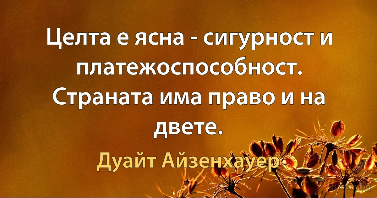 Целта е ясна - сигурност и платежоспособност. Страната има право и на двете. (Дуайт Айзенхауер)