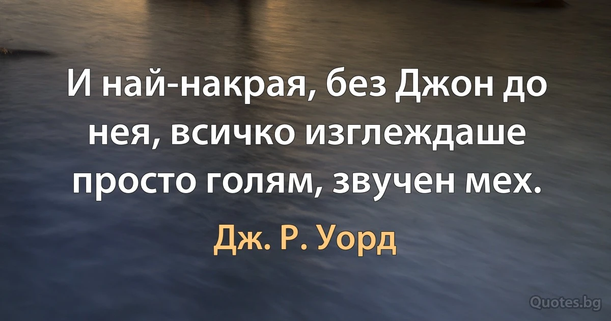 И най-накрая, без Джон до нея, всичко изглеждаше просто голям, звучен мех. (Дж. Р. Уорд)