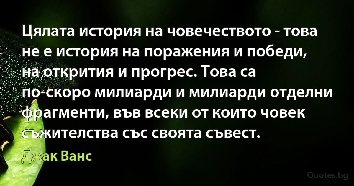 Цялата история на човечеството - това не е история на поражения и победи, на открития и прогрес. Това са по-скоро милиарди и милиарди отделни фрагменти, във всеки от които човек съжителства със своята съвест. (Джак Ванс)