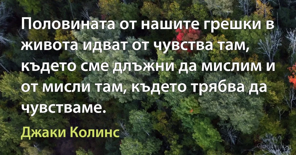 Половината от нашите грешки в живота идват от чувства там, където сме длъжни да мислим и от мисли там, където трябва да чувстваме. (Джаки Колинс)