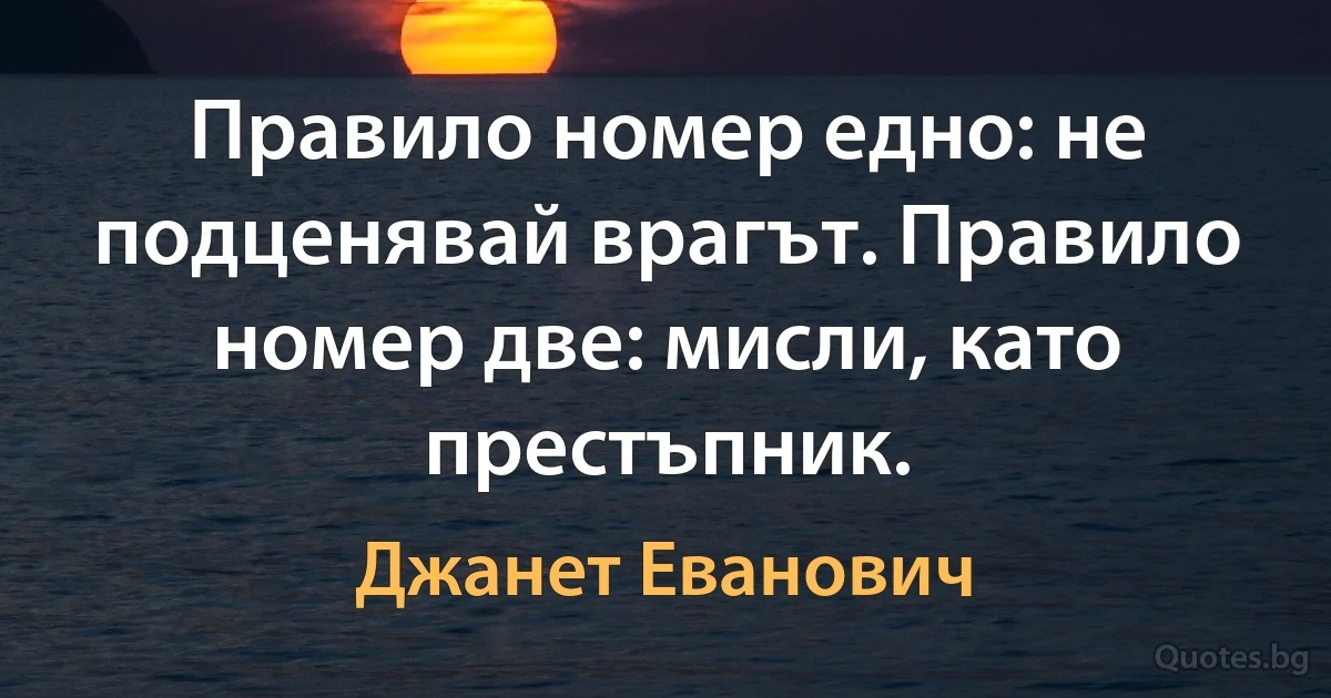 Правило номер едно: не подценявай врагът. Правило номер две: мисли, като престъпник. (Джанет Еванович)