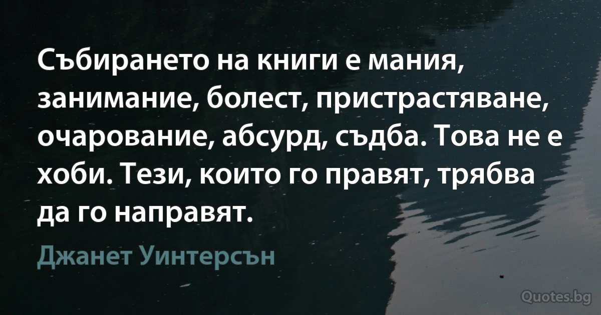 Събирането на книги е мания, занимание, болест, пристрастяване, очарование, абсурд, съдба. Това не е хоби. Тези, които го правят, трябва да го направят. (Джанет Уинтерсън)