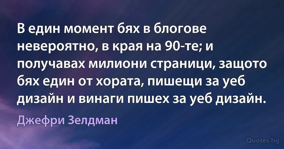 В един момент бях в блогове невероятно, в края на 90-те; и получавах милиони страници, защото бях един от хората, пишещи за уеб дизайн и винаги пишех за уеб дизайн. (Джефри Зелдман)