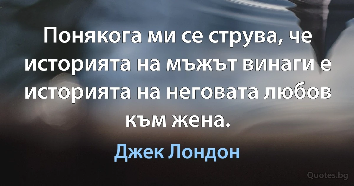 Понякога ми се струва, че историята на мъжът винаги е историята на неговата любов към жена. (Джек Лондон)