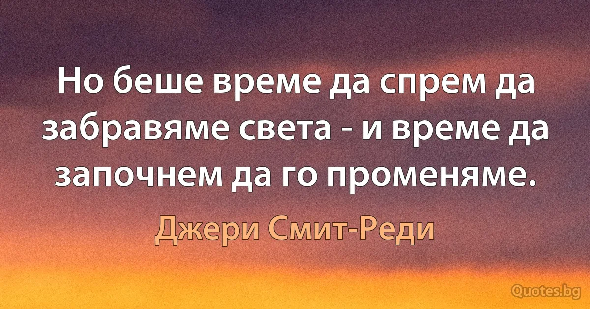 Но беше време да спрем да забравяме света - и време да започнем да го променяме. (Джери Смит-Реди)