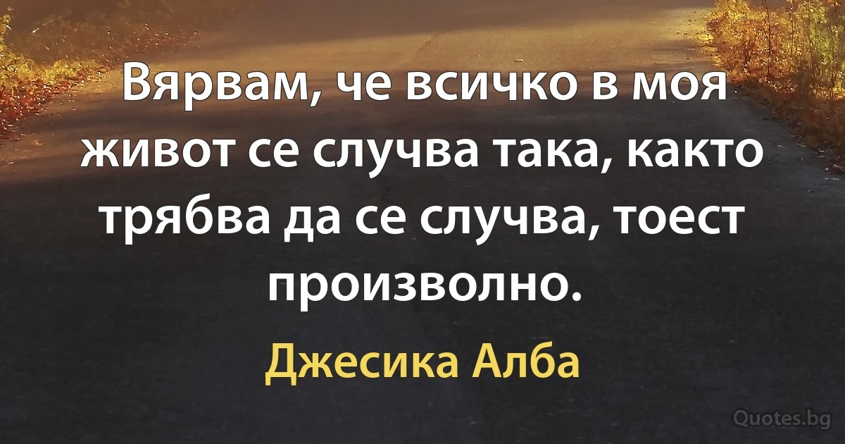 Вярвам, че всичко в моя живот се случва така, както трябва да се случва, тоест произволно. (Джесика Алба)