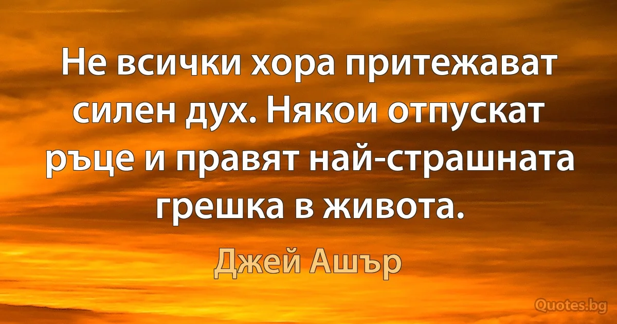 Не всички хора притежават силен дух. Някои отпускат ръце и правят най-страшната грешка в живота. (Джей Ашър)