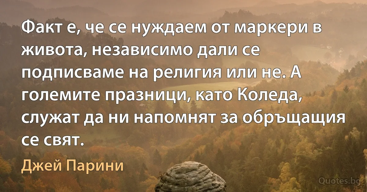 Факт е, че се нуждаем от маркери в живота, независимо дали се подписваме на религия или не. А големите празници, като Коледа, служат да ни напомнят за обръщащия се свят. (Джей Парини)