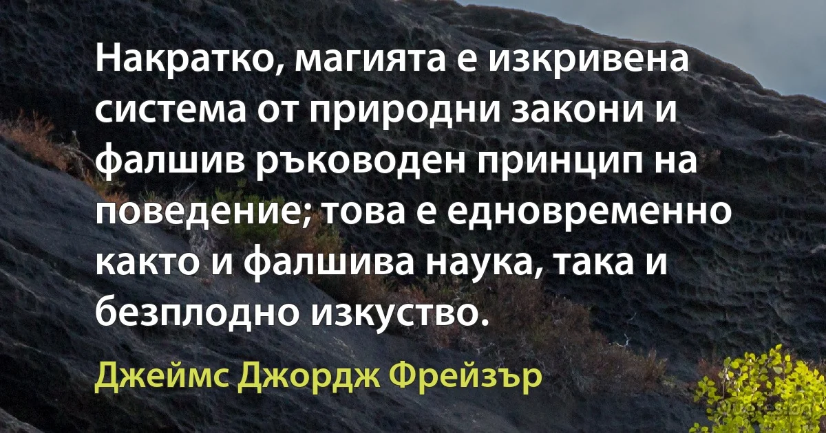 Накратко, магията е изкривена система от природни закони и фалшив ръководен принцип на поведение; това е едновременно както и фалшива наука, така и безплодно изкуство. (Джеймс Джордж Фрейзър)