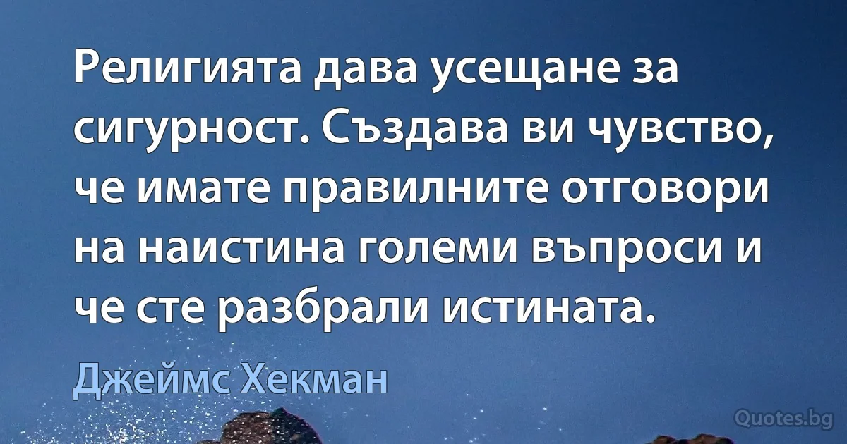 Религията дава усещане за сигурност. Създава ви чувство, че имате правилните отговори на наистина големи въпроси и че сте разбрали истината. (Джеймс Хекман)