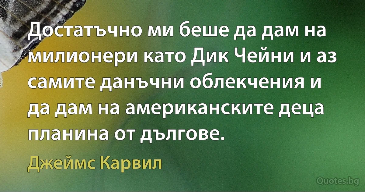 Достатъчно ми беше да дам на милионери като Дик Чейни и аз самите данъчни облекчения и да дам на американските деца планина от дългове. (Джеймс Карвил)