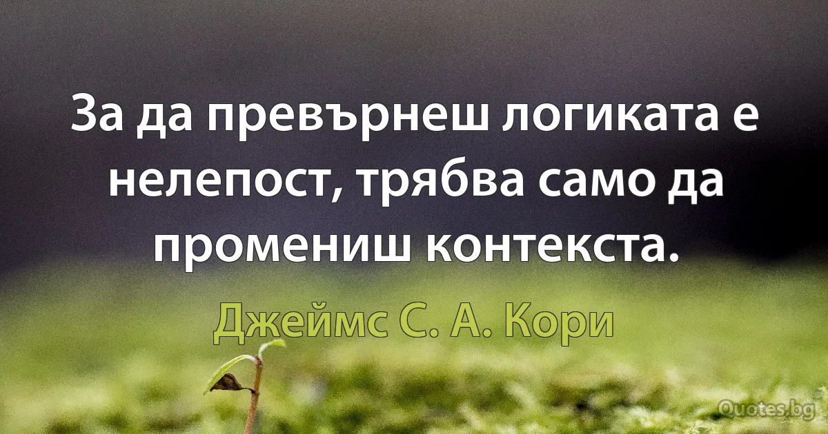 За да превърнеш логиката е нелепост, трябва само да промениш контекста. (Джеймс С. А. Кори)