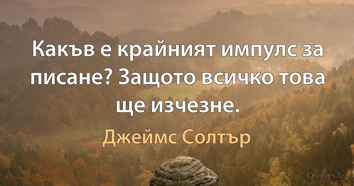 Какъв е крайният импулс за писане? Защото всичко това ще изчезне. (Джеймс Солтър)