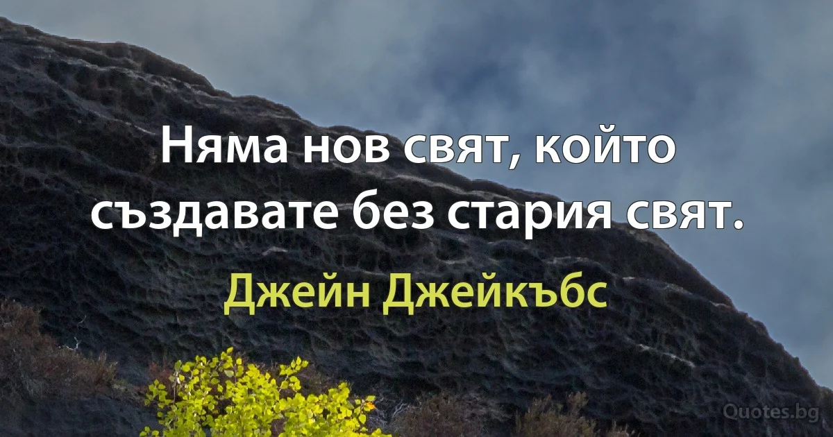 Няма нов свят, който създавате без стария свят. (Джейн Джейкъбс)