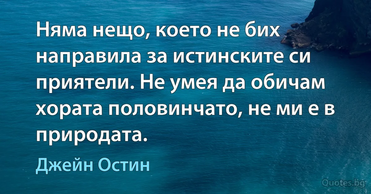 Няма нещо, което не бих направила за истинските си приятели. Не умея да обичам хората половинчато, не ми е в природата. (Джейн Остин)