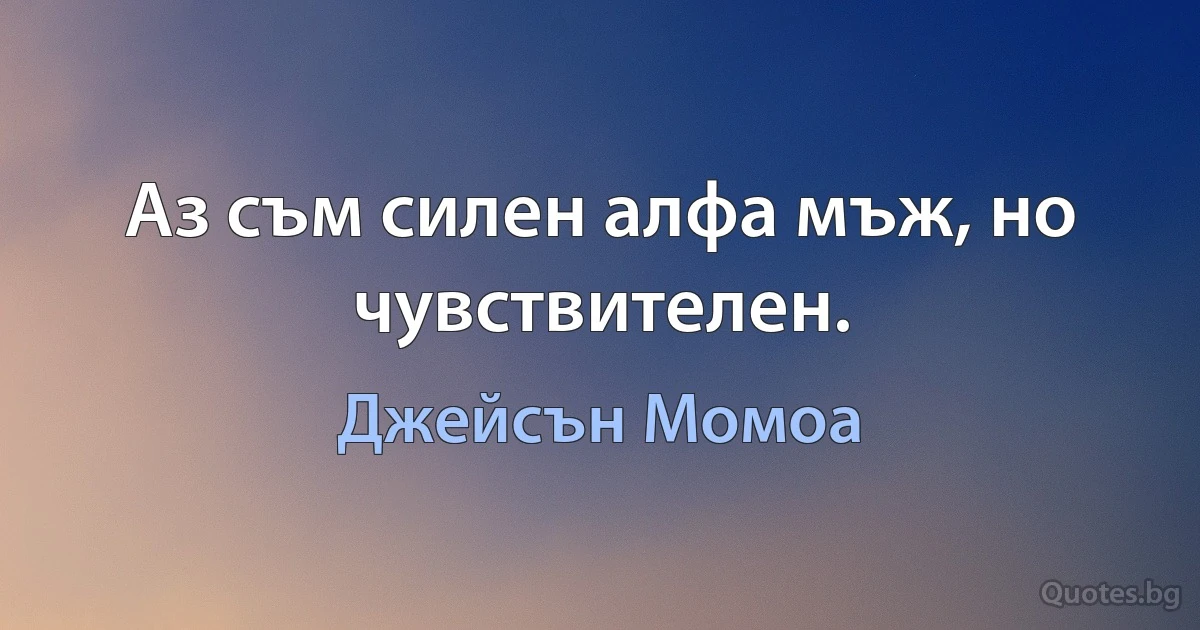 Аз съм силен алфа мъж, но чувствителен. (Джейсън Момоа)