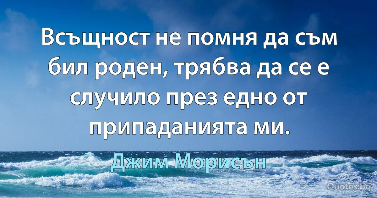 Всъщност не помня да съм бил роден, трябва да се е случило през едно от припаданията ми. (Джим Морисън)