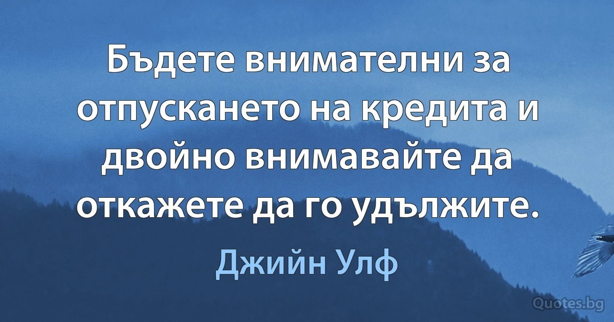 Бъдете внимателни за отпускането на кредита и двойно внимавайте да откажете да го удължите. (Джийн Улф)