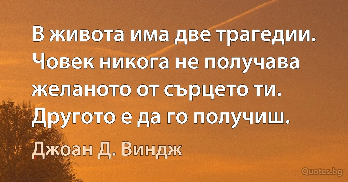 В живота има две трагедии. Човек никога не получава желаното от сърцето ти. Другото е да го получиш. (Джоан Д. Виндж)