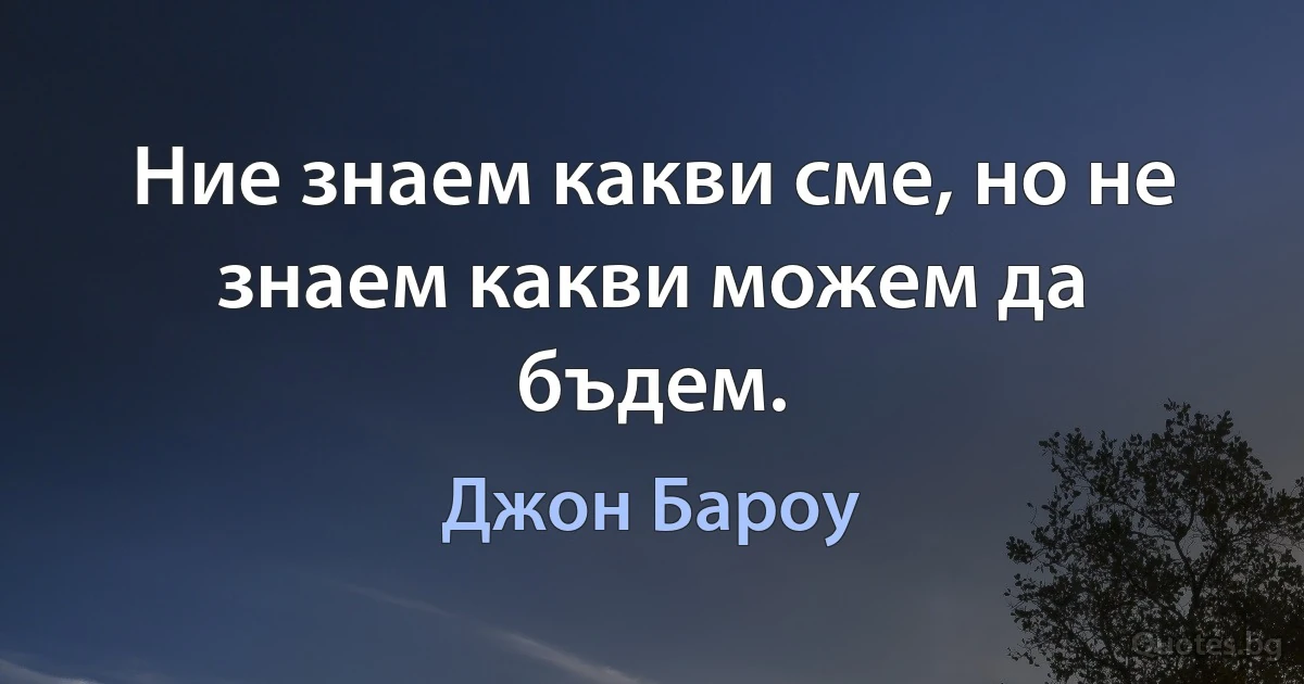 Ние знаем какви сме, но не знаем какви можем да бъдем. (Джон Бароу)