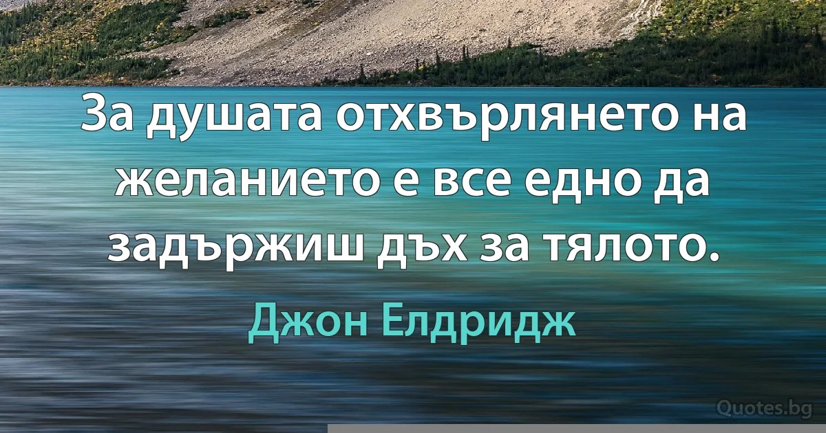 За душата отхвърлянето на желанието е все едно да задържиш дъх за тялото. (Джон Елдридж)