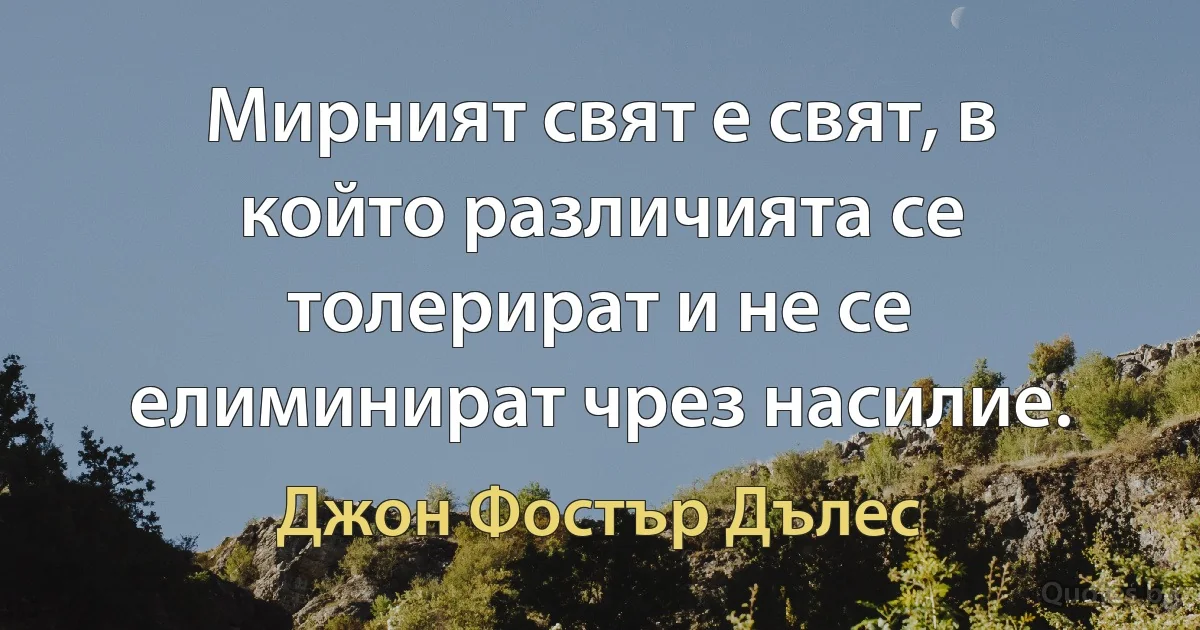 Мирният свят е свят, в който различията се толерират и не се елиминират чрез насилие. (Джон Фостър Дълес)