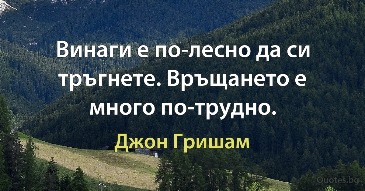 Винаги е по-лесно да си тръгнете. Връщането е много по-трудно. (Джон Гришам)