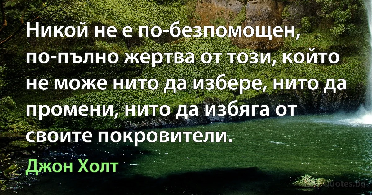 Никой не е по-безпомощен, по-пълно жертва от този, който не може нито да избере, нито да промени, нито да избяга от своите покровители. (Джон Холт)