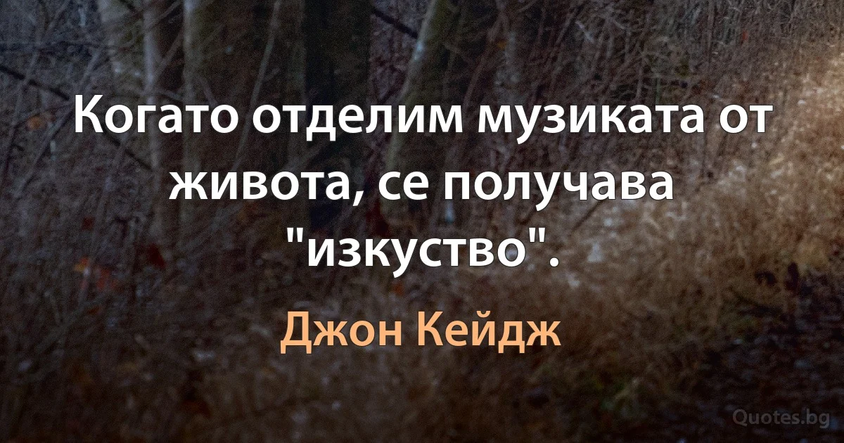 Когато отделим музиката от живота, се получава "изкуство". (Джон Кейдж)