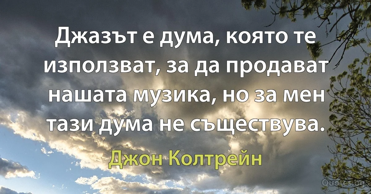 Джазът е дума, която те използват, за да продават нашата музика, но за мен тази дума не съществува. (Джон Колтрейн)