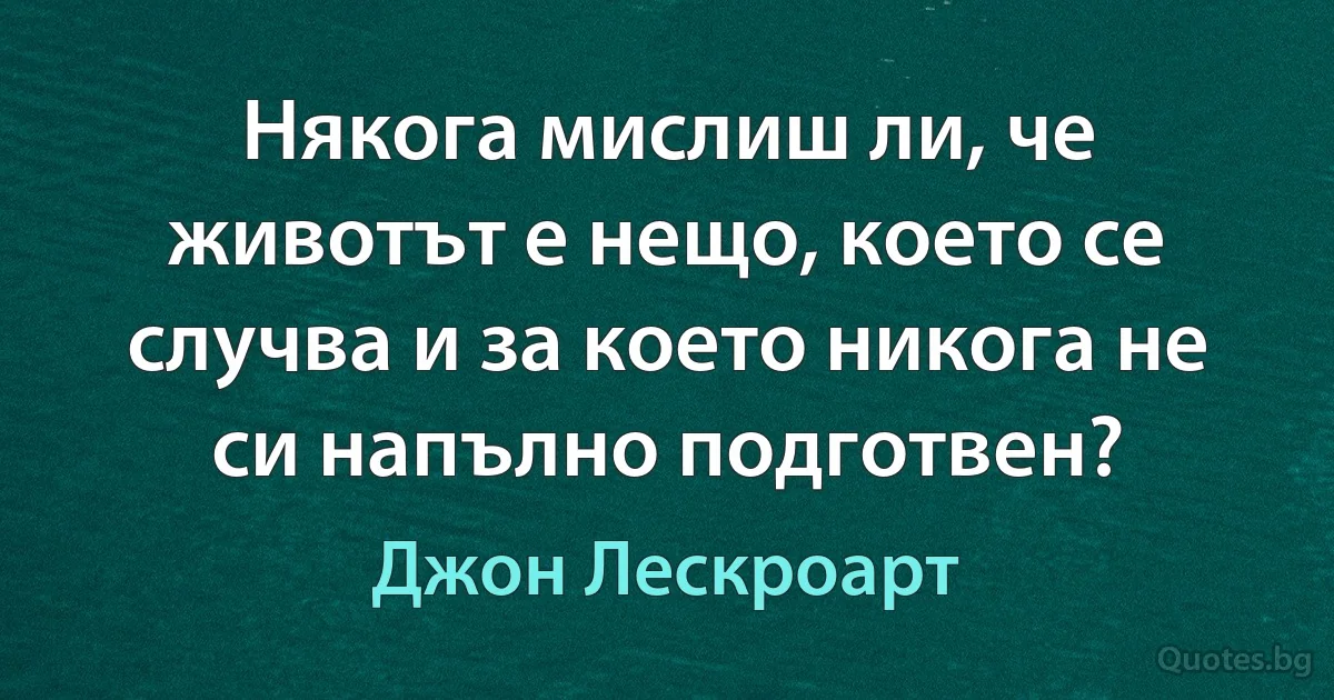 Някога мислиш ли, че животът е нещо, което се случва и за което никога не си напълно подготвен? (Джон Лескроарт)