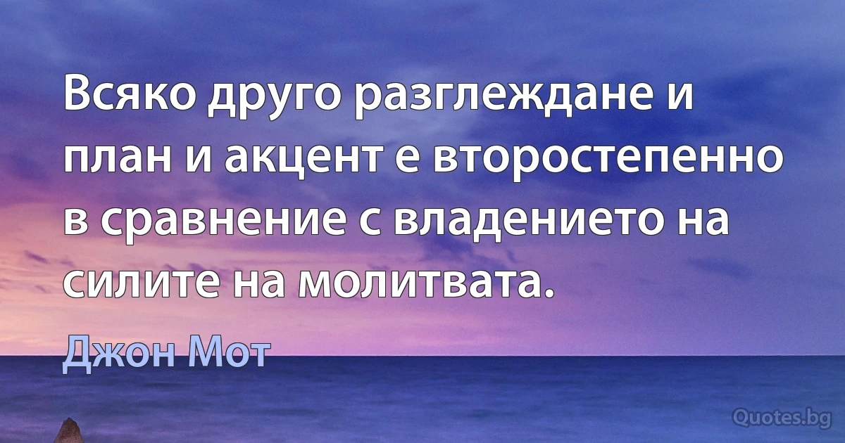 Всяко друго разглеждане и план и акцент е второстепенно в сравнение с владението на силите на молитвата. (Джон Мот)