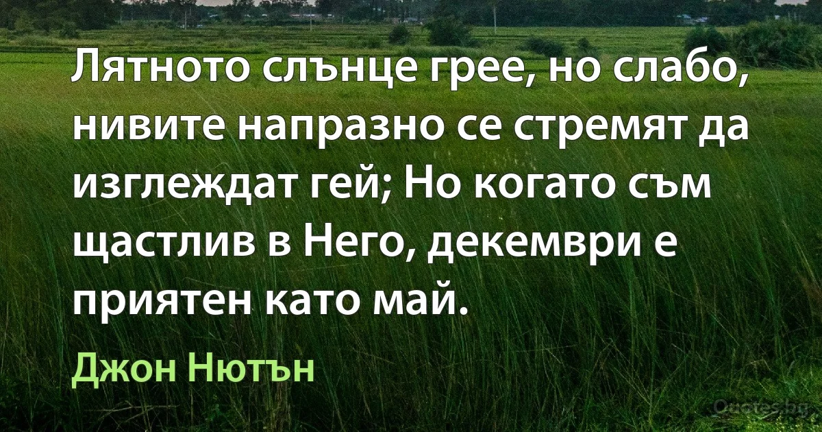 Лятното слънце грее, но слабо, нивите напразно се стремят да изглеждат гей; Но когато съм щастлив в Него, декември е приятен като май. (Джон Нютън)